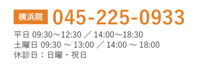 横浜院　TEL045-225-0933　平日09:30?12:30／14:00?18:30 土曜日 09:30～13:00／14:00～18:00 休診日：日曜・祝日