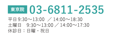 東京院　TEL03-6811-2535　平日10:00?13:00／14:00?19:00 土曜日 10:00～13:00／14:00～18:00 休診日：日曜・祝日